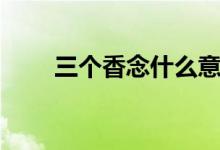 三個香念什么意思（三個香念什么）