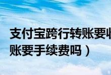 支付寶跨行轉(zhuǎn)賬要收手續(xù)費嗎（支付寶跨行轉(zhuǎn)賬要手續(xù)費嗎）