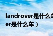 landrover是什么車基本要多少錢（landrover是什么車）