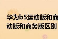華為b5運動版和商務版功能區(qū)別（華為b5運動版和商務版區(qū)別）