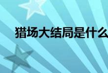 獵場(chǎng)大結(jié)局是什么（該劇啥時(shí)候播出的）