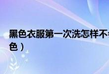 黑色衣服第一次洗怎樣不會(huì)掉色（黑色衣服第一次洗怎么固色）