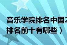 音樂學(xué)院排名中國(guó)2021（2022中國(guó)音樂學(xué)院排名前十有哪些）