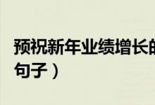 預祝新年業(yè)績增長的話（預祝新年業(yè)績增長的句子）