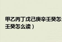 甲乙丙丁戊己庚辛壬癸怎么讀對(duì)應(yīng)時(shí)間（甲乙丙丁戊己庚辛壬癸怎么讀）