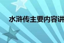水滸傳主要內(nèi)容講解（水滸傳主要內(nèi)容）