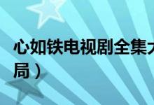心如鐵電視劇全集大結(jié)局（心如鐵電視劇大結(jié)局）