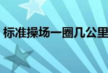 標(biāo)準(zhǔn)操場一圈幾公里（標(biāo)準(zhǔn)操場一圈多少米）