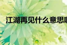 江湖再見(jiàn)什么意思?。ń僖?jiàn)什么意思）