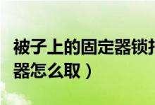 被子上的固定器鎖扣怎么打開（被子上的固定器怎么?。?class=