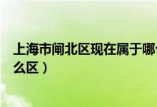 上海市閘北區(qū)現(xiàn)在屬于哪個區(qū)?。ㄉ虾Ｊ虚l北區(qū)現(xiàn)在屬于什么區(qū)）