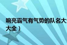 響亮霸氣有氣勢(shì)的隊(duì)名大全高三網(wǎng)（響亮霸氣有氣勢(shì)的隊(duì)名大全）