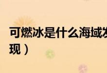 可燃冰是什么海域發(fā)現(xiàn)的（可燃冰哪個(gè)海域發(fā)現(xiàn)）