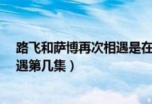 路飛和薩博再次相遇是在第幾集?（動(dòng)漫海賊王路飛薩博相遇第幾集）