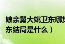 娘親舅大姚衛(wèi)東哪集說(shuō)出不育（娘親舅大姚衛(wèi)東結(jié)局是什么）