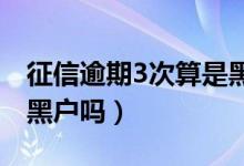 征信逾期3次算是黑戶嗎（征信逾期三個(gè)月是黑戶嗎）