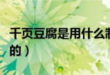 千頁豆腐是用什么制成（千頁豆腐是用什么做的）