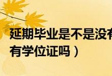 延期畢業(yè)是不是沒(méi)有學(xué)位證（本科延期畢業(yè)沒(méi)有學(xué)位證嗎）