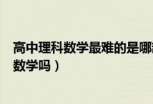 高中理科數(shù)學(xué)最難的是哪部分（高中的理科最難是哪個科目數(shù)學(xué)嗎）
