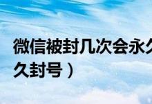 微信被封幾次會(huì)永久封號(hào)（微信被封幾次會(huì)永久封號(hào)）