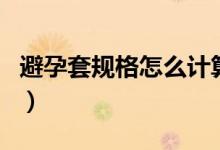 避孕套規(guī)格怎么計算（避孕套的規(guī)格怎么算的）