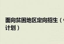 面向貧困地區(qū)定向招生（什么是農村貧困地區(qū)定向招生專項計劃）