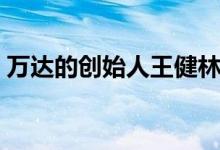 萬達(dá)的創(chuàng)始人王健林（萬達(dá)的創(chuàng)始人是誰?。?class=