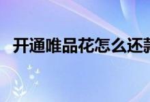 開(kāi)通唯品花怎么還款（開(kāi)通唯品花安全嗎）