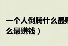一個(gè)人倒騰什么最賺錢成本低（一個(gè)人倒騰什么最賺錢）