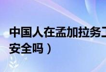 中國人在孟加拉務工怎么樣（中國人在孟加拉安全嗎）