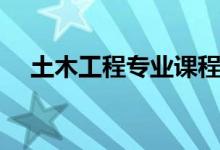 土木工程專(zhuān)業(yè)課程有哪些（主要學(xué)什么）