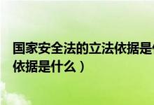 國家安全法的立法依據(jù)是什么的短視頻（國家安全法的立法依據(jù)是什么）