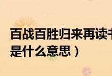 百戰(zhàn)百勝歸來再讀書（百戰(zhàn)歸來再讀書上一句是什么意思）