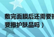 敷完面膜后還需要擦護膚品嗎（敷完面膜后還要擦護膚品嗎）