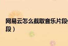 網(wǎng)易云怎么截取音樂(lè)片段作為鬧鈴（網(wǎng)易云怎么截取音樂(lè)片段）