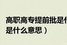 高職高專(zhuān)提前批是什么模式（高職高專(zhuān)提前批是什么意思）