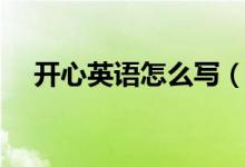 開(kāi)心英語(yǔ)怎么寫（如何用英語(yǔ)表達(dá)開(kāi)心）