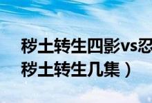 穢土轉生四影vs忍者聯軍第幾集（忍戰(zhàn)四影穢土轉生幾集）