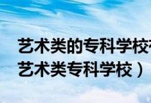 藝術(shù)類(lèi)的專(zhuān)科學(xué)校有哪些?（有哪些比較好的藝術(shù)類(lèi)專(zhuān)科學(xué)校）