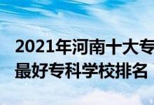 2021年河南十大專科學校排名（2022年河南最好?？茖W校排名）