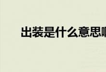 出裝是什么意思?。ǔ鲅b是什么意思）