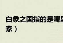 白象之國(guó)指的是哪里（白象之國(guó)指的是哪個(gè)國(guó)家）