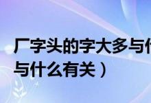 廠字頭的字大多與什么有關(guān)（廠字頭的字大多與什么有關(guān)）