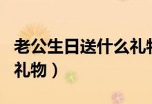 老公生日送什么禮物最好（可以送老公的生日禮物）