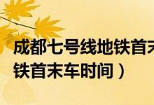 成都七號(hào)線地鐵首末車時(shí)間表（成都七號(hào)線地鐵首末車時(shí)間）