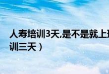 人壽培訓(xùn)3天,是不是就上班呢（為什么中國人壽入職前要培訓(xùn)三天）