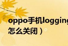 oppo手機(jī)logging怎么關(guān)閉（手機(jī)logging怎么關(guān)閉）