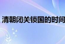清朝閉關(guān)鎖國的時(shí)間（清朝閉關(guān)鎖國的時(shí)間）