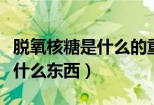 脫氧核糖是什么的重要組成部分（脫氧核糖是什么東西）