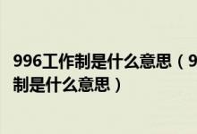 996工作制是什么意思（996、8116、807、711、247工作制是什么意思）